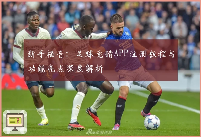 新手福音:足球竞猜APP注册教程与功能亮点深度解析