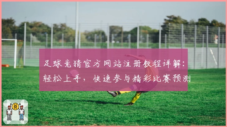 足球竞猜官方网站注册教程详解：轻松上手，快速参与精彩比赛预测
