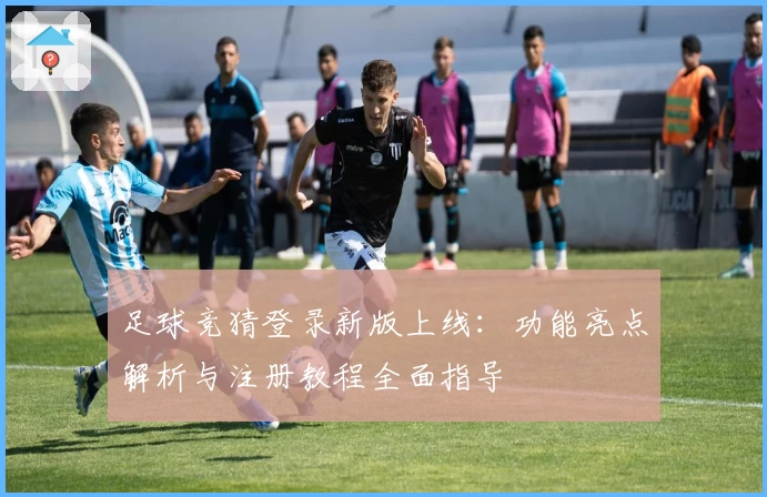 足球竞猜登录新版上线：功能亮点解析与注册教程全面指导