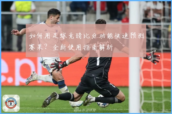 如何用足球竞猜比分功能快速预测赛果？全新使用指南解析