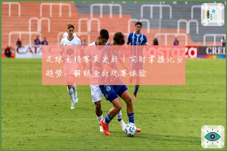 足球竞猜赛果更新｜实时掌握比分趋势，解锁全新观赛体验