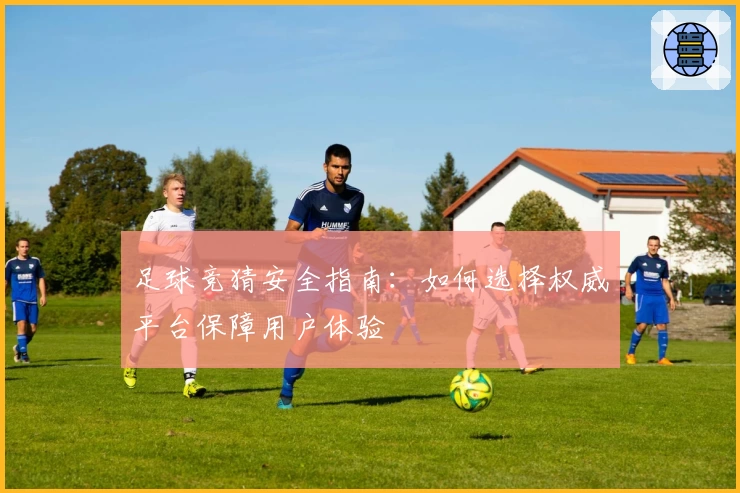 足球竞猜安全指南：如何选择权威平台保障用户体验
