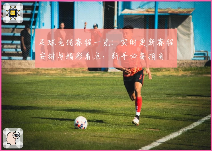 足球竞猜赛程一览：实时更新赛程安排与精彩看点，新手必备指南