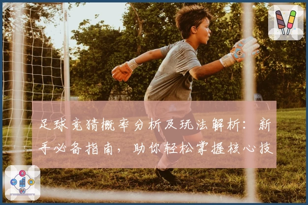 足球竞猜概率分析及玩法解析：新手必备指南，助你轻松掌握核心技巧