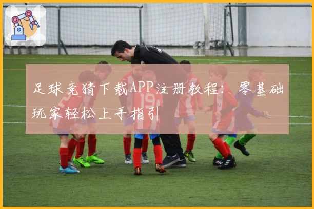 足球竞猜下载APP注册教程：零基础玩家轻松上手指引