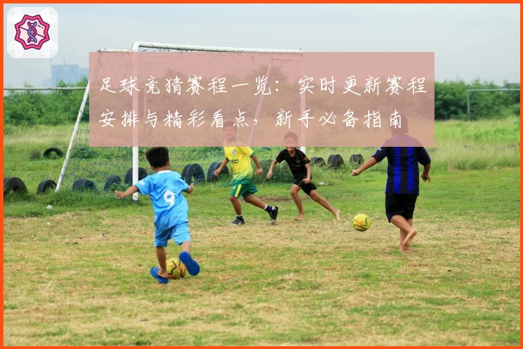 足球竞猜赛程一览：实时更新赛程安排与精彩看点，新手必备指南