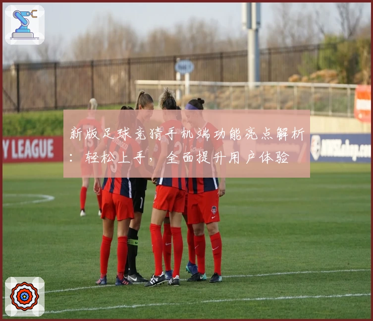 新版足球竞猜手机端功能亮点解析:轻松上手,全面提升用户体验