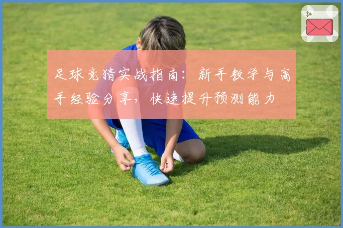 足球竞猜实战指南：新手教学与高手经验分享，快速提升预测能力