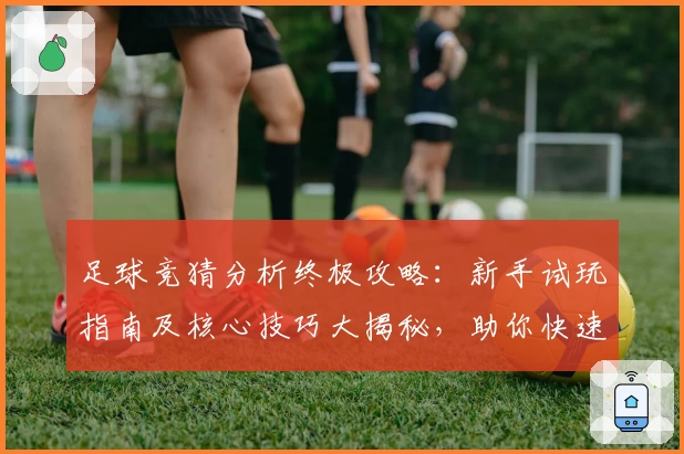 足球竞猜分析终极攻略:新手试玩指南及核心技巧大揭秘,助你快速掌握预测规律!
