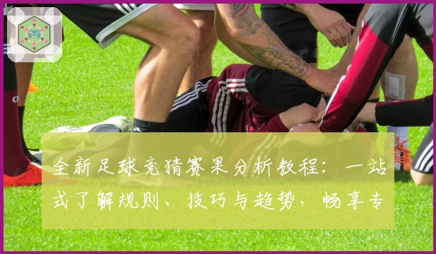 全新足球竞猜赛果分析教程：一站式了解规则、技巧与趋势，畅享专业预测体验