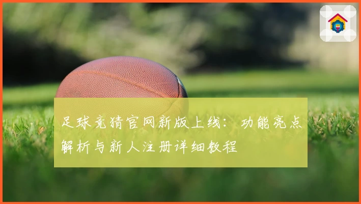 足球竞猜官网新版上线：功能亮点解析与新人注册详细教程