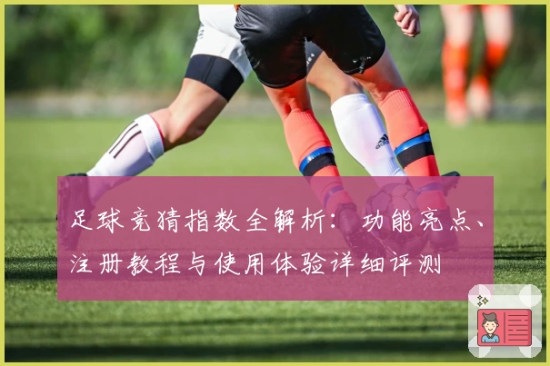 足球竞猜指数全解析：功能亮点、注册教程与使用体验详细评测