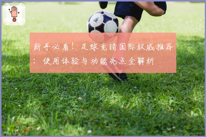新手必看！足球竞猜国际权威推荐：使用体验与功能亮点全解析
