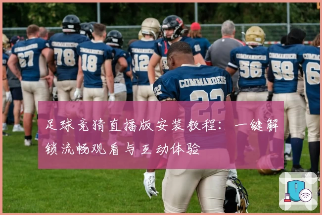 足球竞猜直播版安装教程：一键解锁流畅观看与互动体验