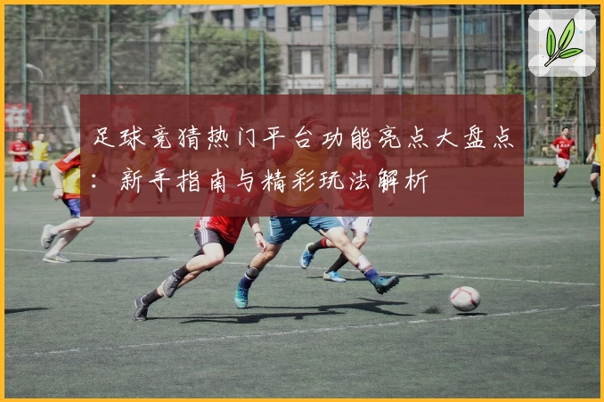 足球竞猜热门平台功能亮点大盘点：新手指南与精彩玩法解析