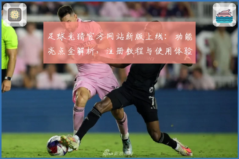 足球竞猜官方网站新版上线：功能亮点全解析，注册教程与使用体验一文读懂