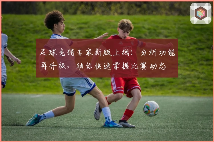 足球竞猜专家新版上线：分析功能再升级，助你快速掌握比赛动态