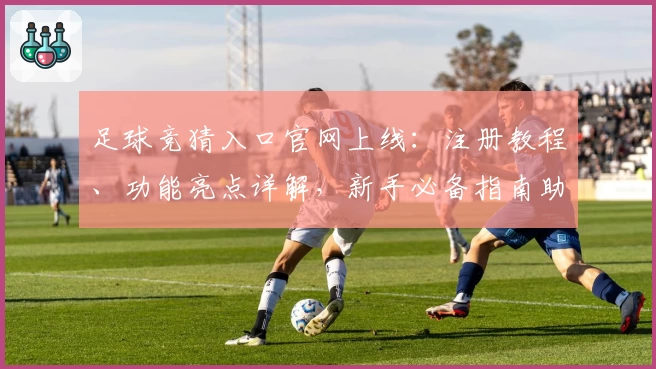 足球竞猜入口官网上线：注册教程、功能亮点详解，新手必备指南助你轻松体验