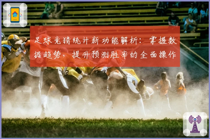 足球竞猜统计新功能解析：掌握数据趋势，提升预测胜率的全面操作指南