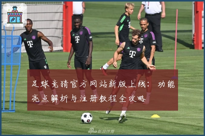 足球竞猜官方网站新版上线：功能亮点解析与注册教程全攻略