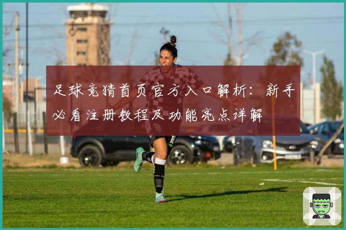足球竞猜首页官方入口解析：新手必看注册教程及功能亮点详解