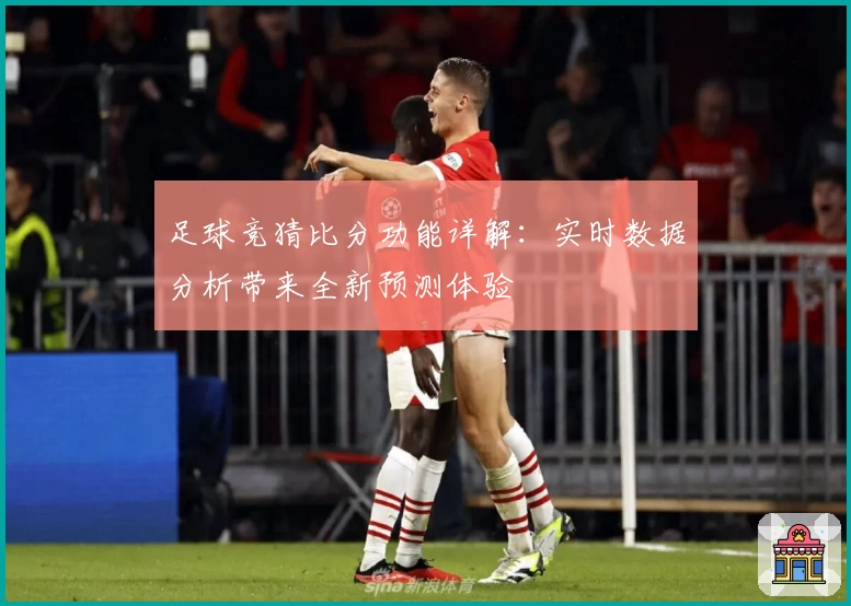 足球竞猜比分功能详解：实时数据分析带来全新预测体验