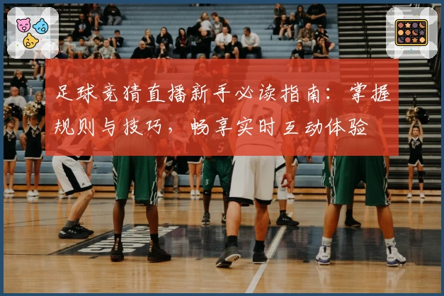 足球竞猜直播新手必读指南：掌握规则与技巧，畅享实时互动体验