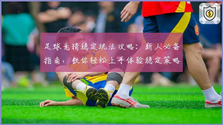 足球竞猜稳定玩法攻略：新人必备指南，教你轻松上手体验稳定策略