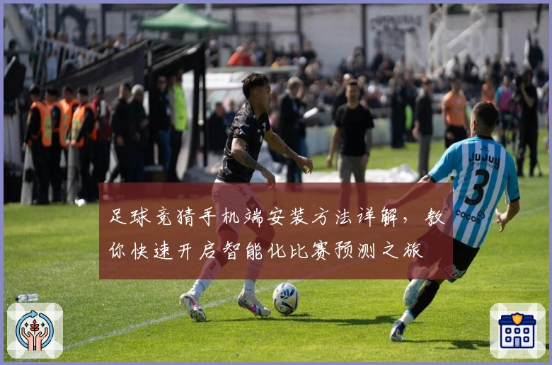 足球竞猜手机端安装方法详解，教你快速开启智能化比赛预测之旅