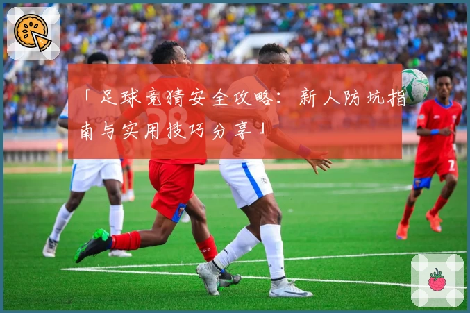 「足球竞猜安全攻略：新人防坑指南与实用技巧分享」