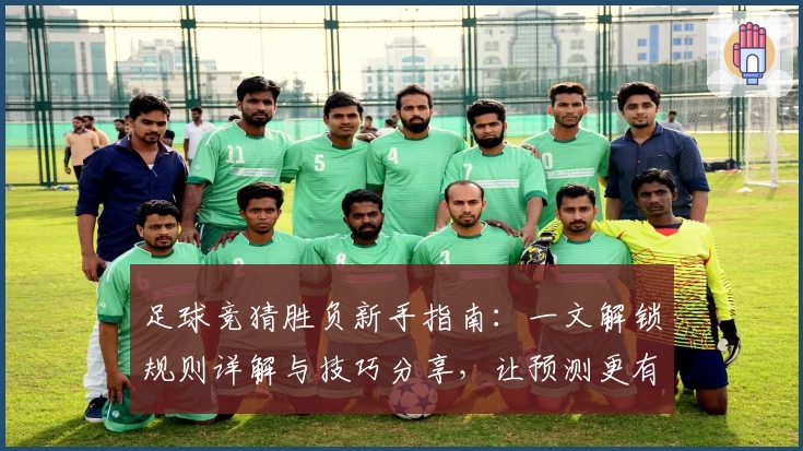足球竞猜胜负新手指南：一文解锁规则详解与技巧分享，让预测更有信心