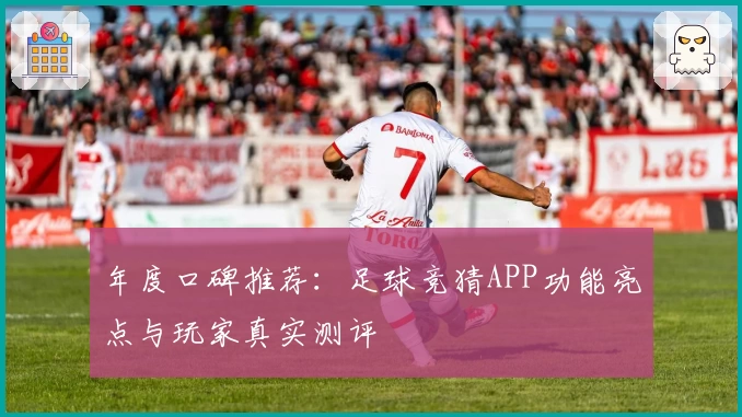 年度口碑推荐：足球竞猜APP功能亮点与玩家真实测评