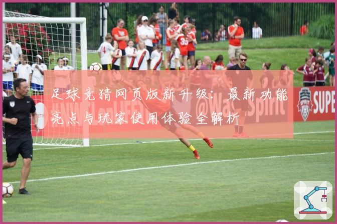 足球竞猜网页版新升级：最新功能亮点与玩家使用体验全解析