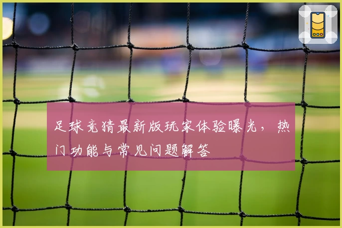 足球竞猜最新版玩家体验曝光，热门功能与常见问题解答