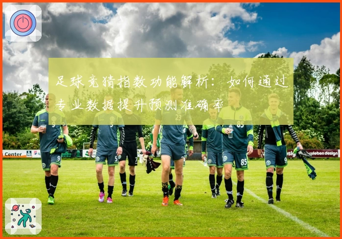 足球竞猜指数功能解析：如何通过专业数据提升预测准确率