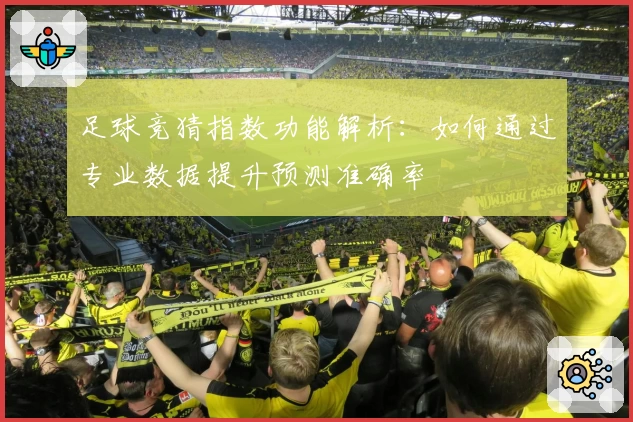 足球竞猜指数功能解析：如何通过专业数据提升预测准确率