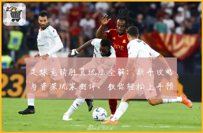 足球竞猜胜负玩法全解：新手攻略与资深玩家测评，教你轻松上手预测技巧