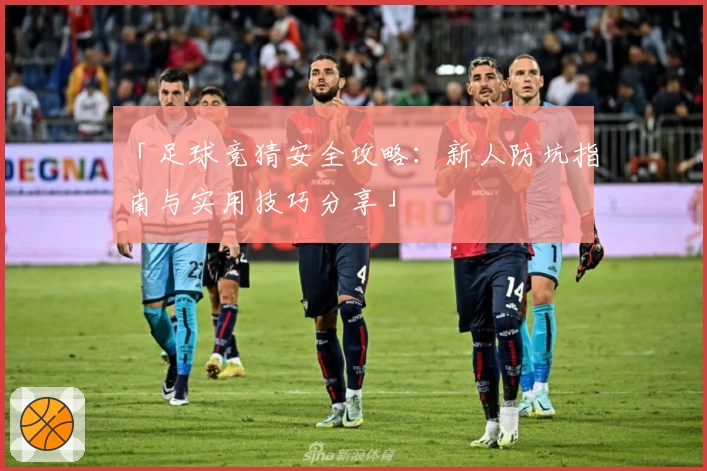 「足球竞猜安全攻略：新人防坑指南与实用技巧分享」