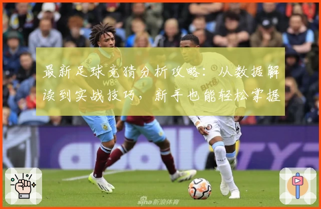 最新足球竞猜分析攻略：从数据解读到实战技巧，新手也能轻松掌握