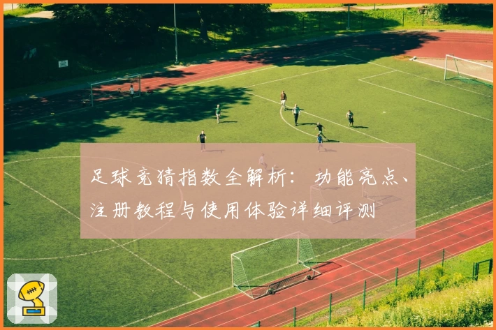 足球竞猜指数全解析：功能亮点、注册教程与使用体验详细评测
