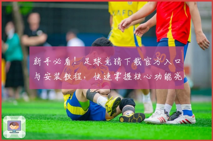 新手必看！足球竞猜下载官方入口与安装教程，快速掌握核心功能亮点