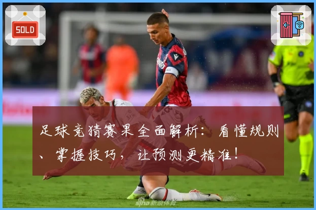 足球竞猜赛果全面解析：看懂规则、掌握技巧，让预测更精准！