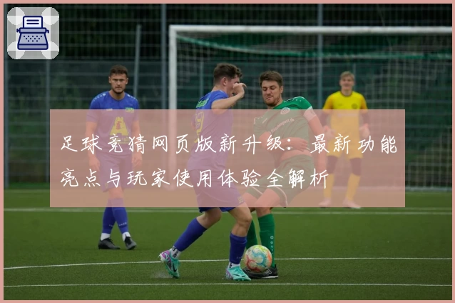 足球竞猜网页版新升级：最新功能亮点与玩家使用体验全解析