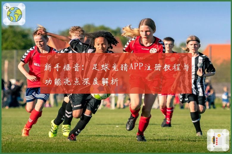新手福音：足球竞猜APP注册教程与功能亮点深度解析