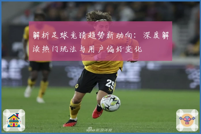 解析足球竞猜趋势新动向：深度解读热门玩法与用户偏好变化