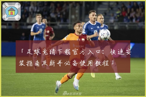 「足球竞猜下载官方入口：快速安装指南及新手必备使用教程」