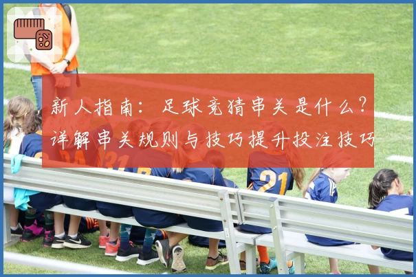 新人指南：足球竞猜串关是什么？详解串关规则与技巧提升投注技巧