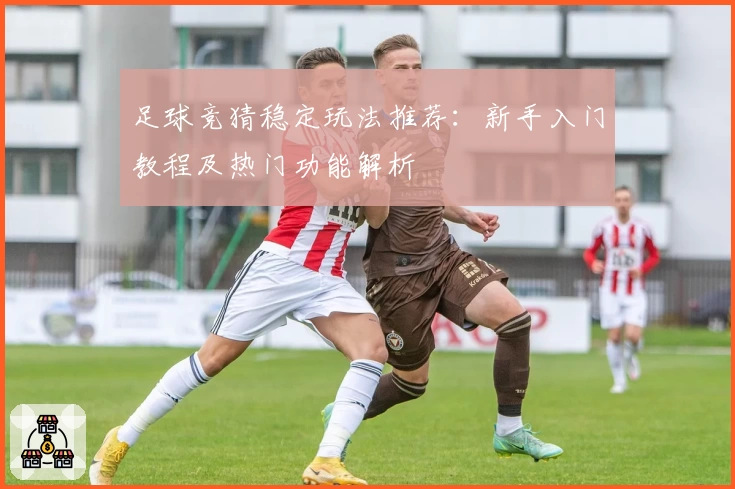 足球竞猜稳定玩法推荐:新手入门教程及热门功能解析