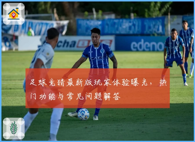 足球竞猜最新版玩家体验曝光，热门功能与常见问题解答