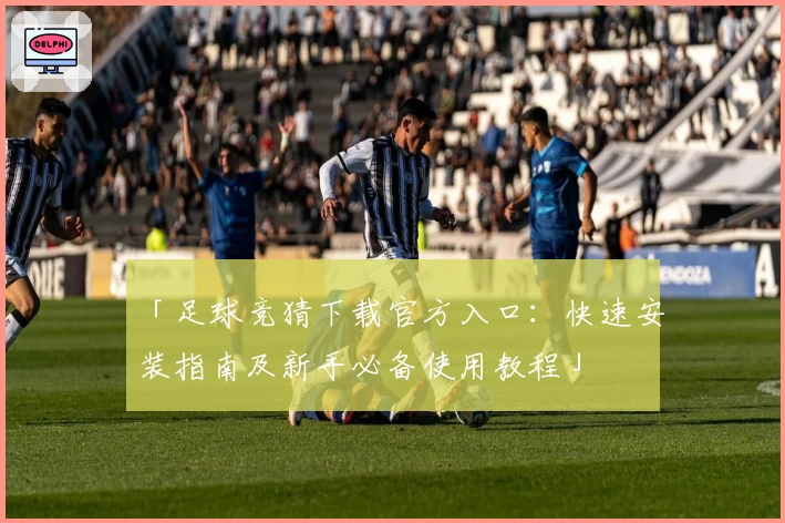 「足球竞猜下载官方入口：快速安装指南及新手必备使用教程」